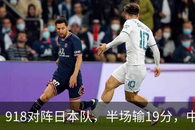918对阵日本队，半场输19分，中国男篮危险，3人低迷，2短板拉胯